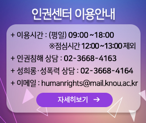 인권센터 이용안내-이용시간   (평일) 09:00 ~ 18:00    (점심시간 12:00 ~ 13:00 제외) 인권침해 상담   02-3668-4163 성희롱.성폭력 상담   02-3668-4164 이메일   humanrights@mail.knou.ac.kr